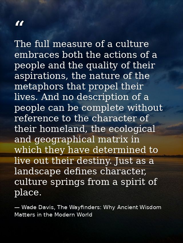 The full measure of a culture embraces both the actions of a people and the quality of their aspirations, the nature of  — Wade Davis, The Wayfinders: Why Ancient Wisdom Matters in the Modern World