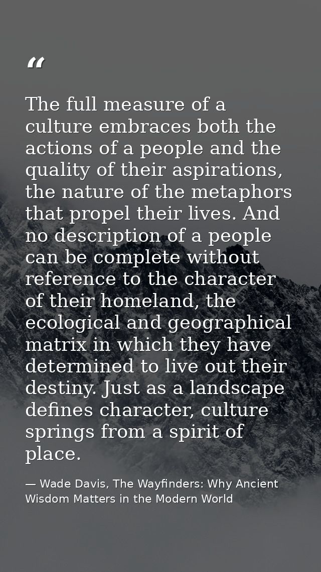 The full measure of a culture embraces both the actions of a people and the quality of their aspirations, the nature of  — Wade Davis, The Wayfinders: Why Ancient Wisdom Matters in the Modern World
