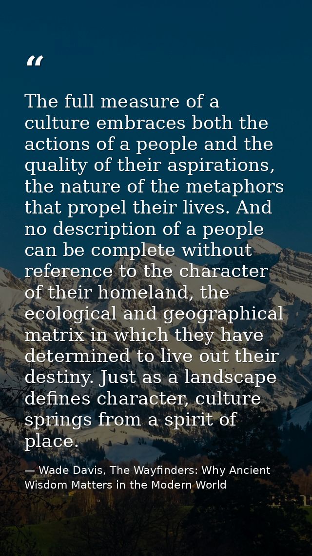 The full measure of a culture embraces both the actions of a people and the quality of their aspirations, the nature of  — Wade Davis, The Wayfinders: Why Ancient Wisdom Matters in the Modern World