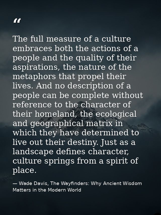The full measure of a culture embraces both the actions of a people and the quality of their aspirations, the nature of  — Wade Davis, The Wayfinders: Why Ancient Wisdom Matters in the Modern World