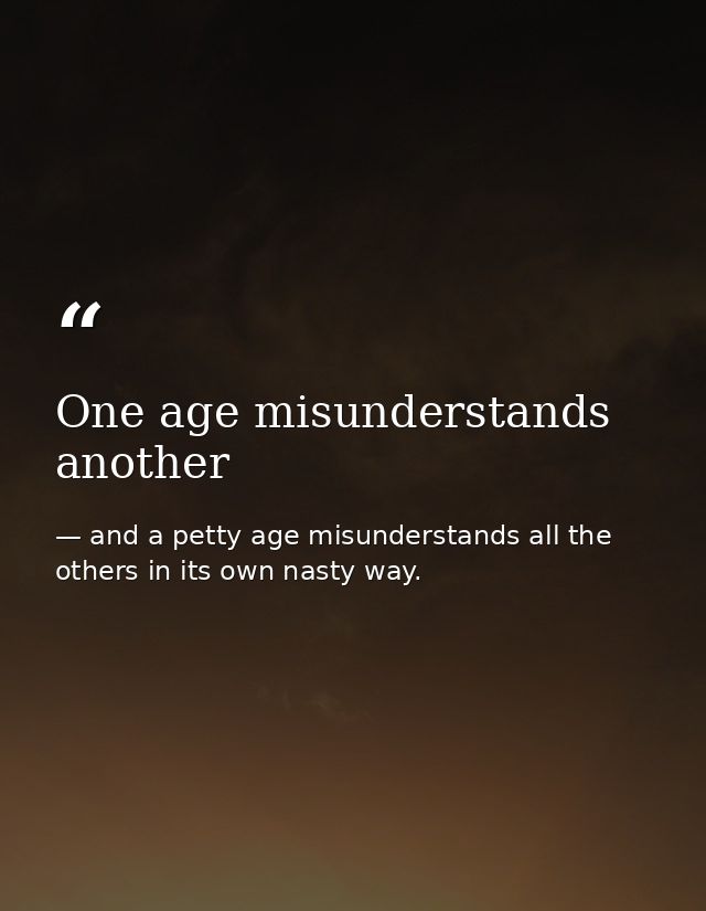 One age misunderstands another — and a petty age misunderstands all the others in its own nasty way.