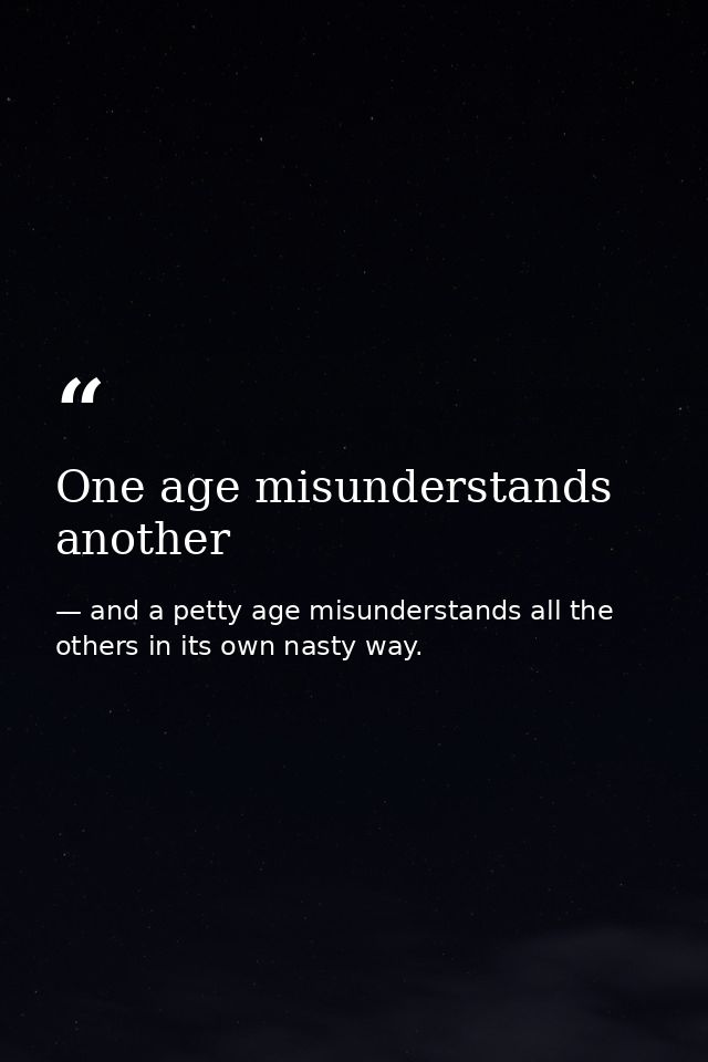 One age misunderstands another — and a petty age misunderstands all the others in its own nasty way.