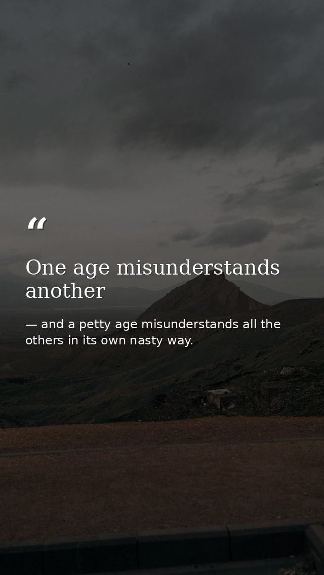 One age misunderstands another — and a petty age misunderstands all the others in its own nasty way.