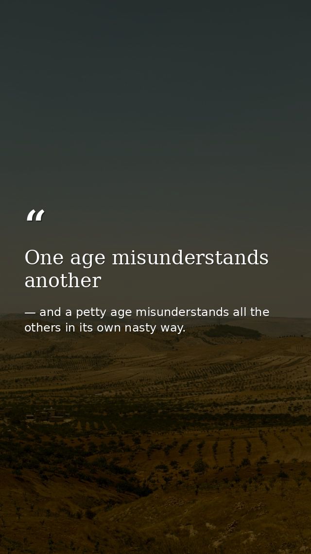 One age misunderstands another — and a petty age misunderstands all the others in its own nasty way.