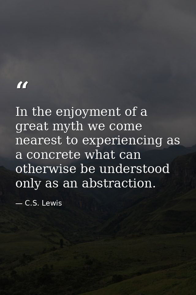 In the enjoyment of a great myth we come nearest to experiencing as a concrete what can otherwise be understood only as  — C.S. Lewis