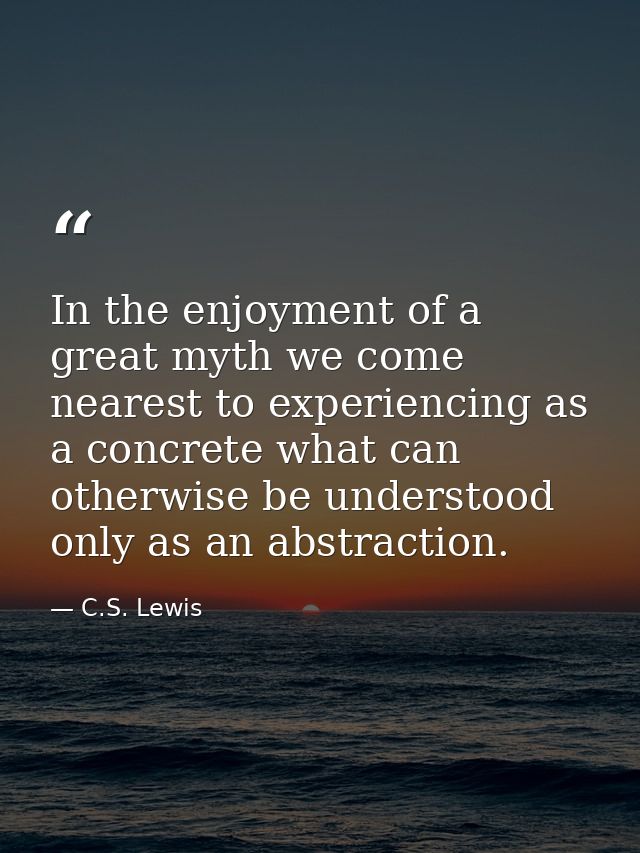 In the enjoyment of a great myth we come nearest to experiencing as a concrete what can otherwise be understood only as  — C.S. Lewis