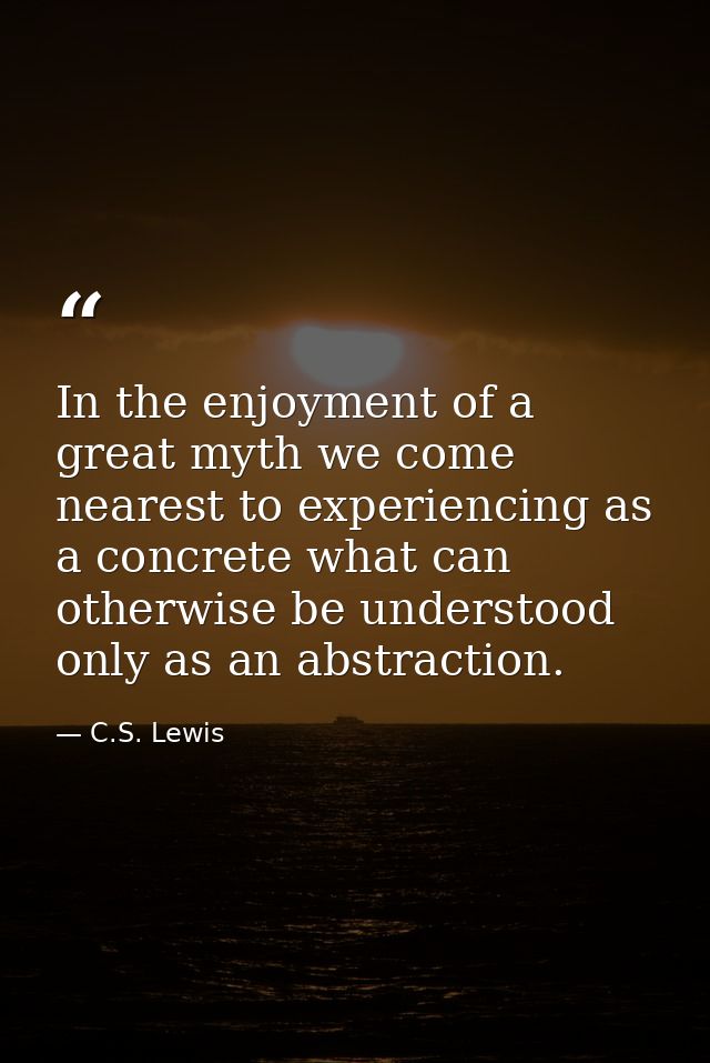 In the enjoyment of a great myth we come nearest to experiencing as a concrete what can otherwise be understood only as  — C.S. Lewis