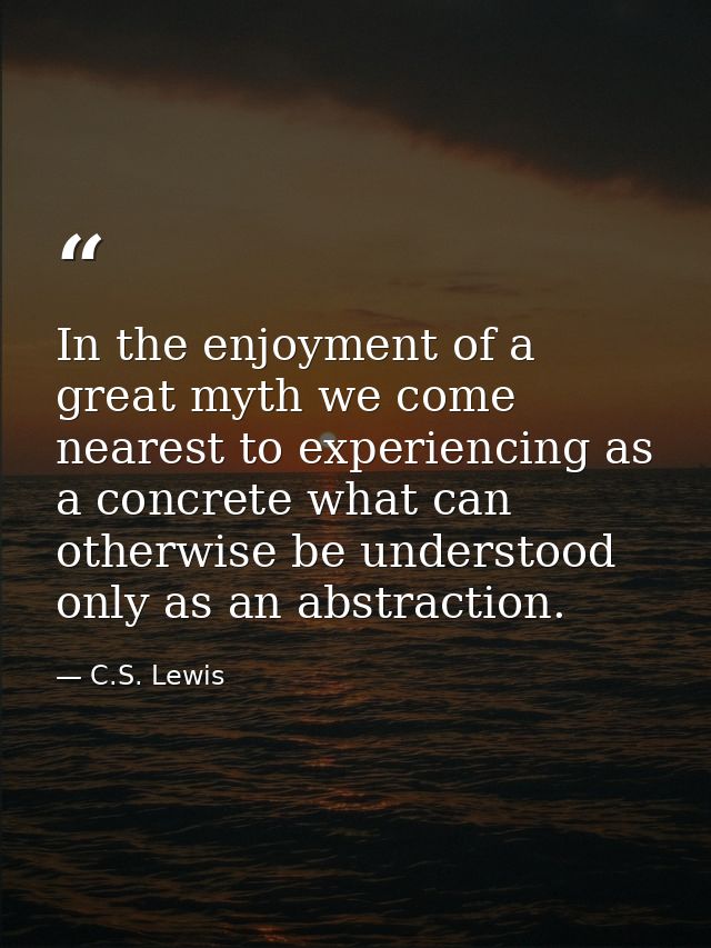 In the enjoyment of a great myth we come nearest to experiencing as a concrete what can otherwise be understood only as  — C.S. Lewis