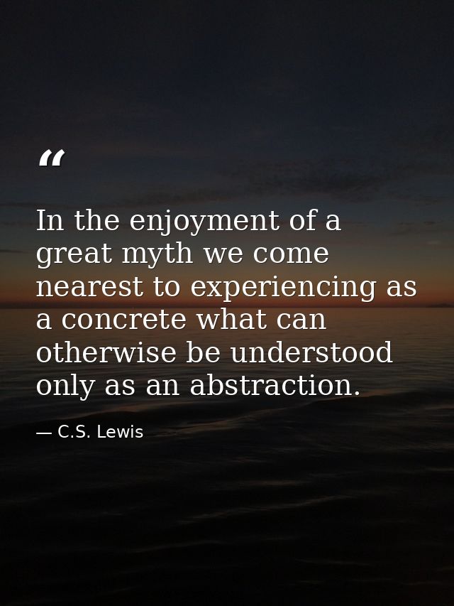 In the enjoyment of a great myth we come nearest to experiencing as a concrete what can otherwise be understood only as  — C.S. Lewis