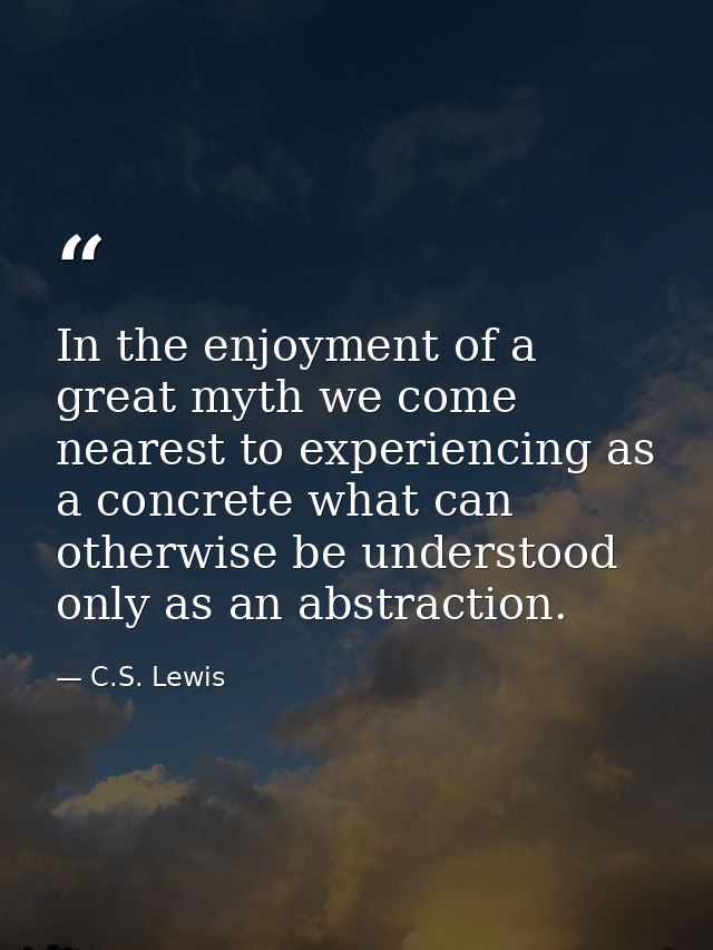 In the enjoyment of a great myth we come nearest to experiencing as a concrete what can otherwise be understood only as  — C.S. Lewis