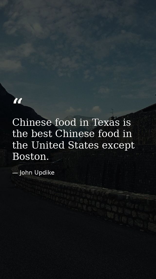 Chinese food in Texas is the best Chinese food in the United States except Boston. — John Updike