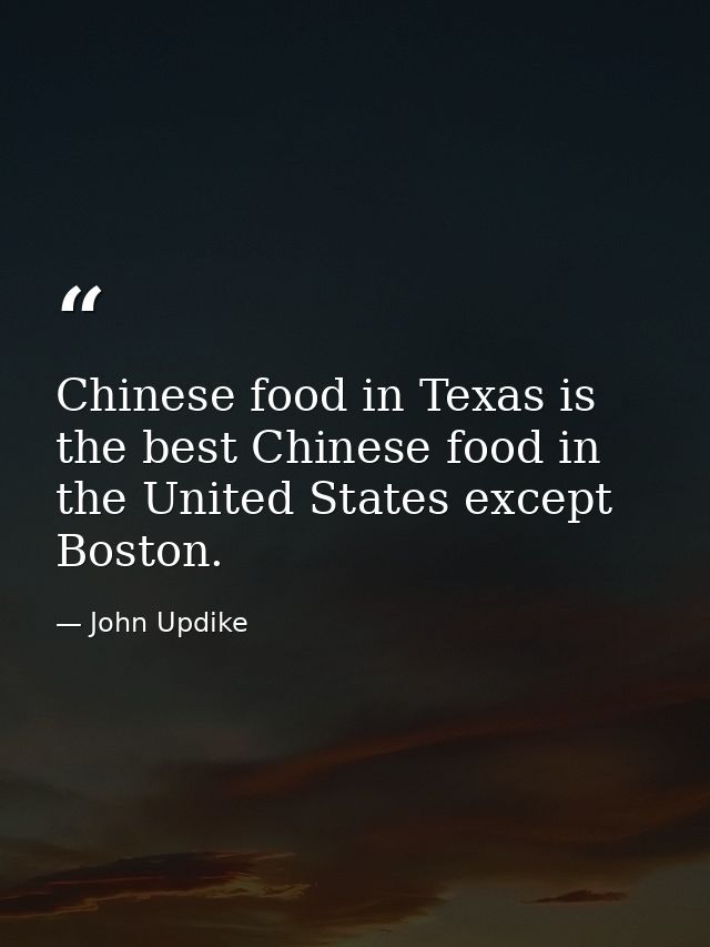 Chinese food in Texas is the best Chinese food in the United States except Boston. — John Updike