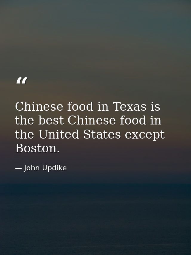 Chinese food in Texas is the best Chinese food in the United States except Boston. — John Updike