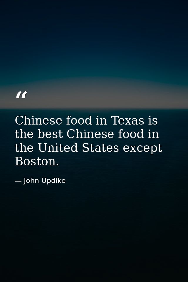 Chinese food in Texas is the best Chinese food in the United States except Boston. — John Updike