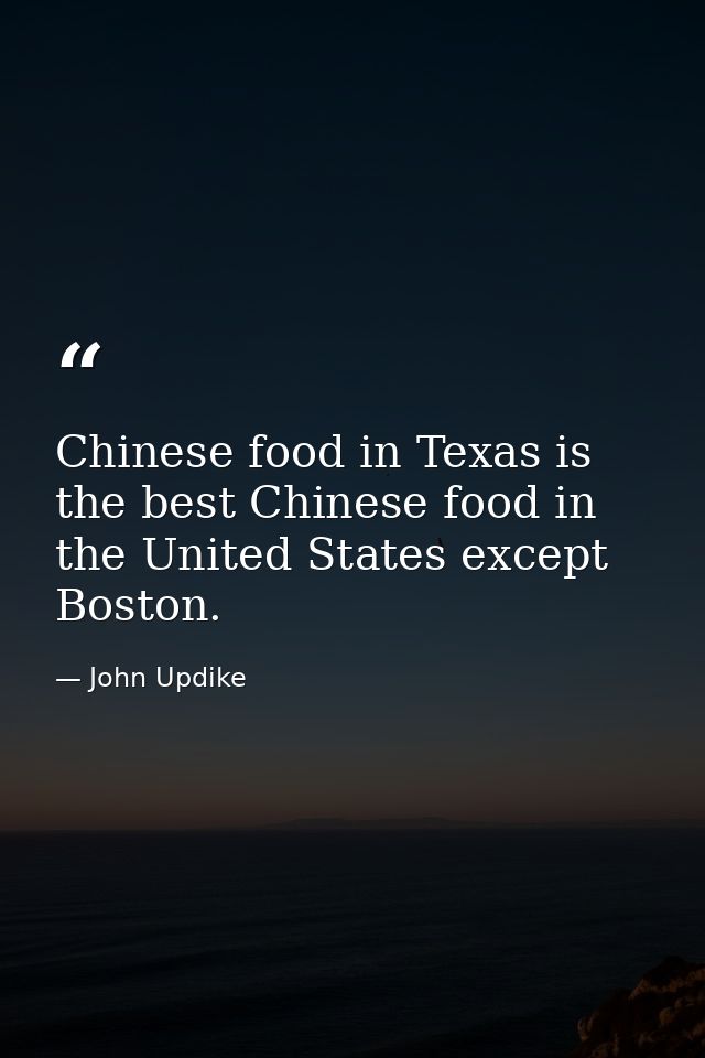 Chinese food in Texas is the best Chinese food in the United States except Boston. — John Updike