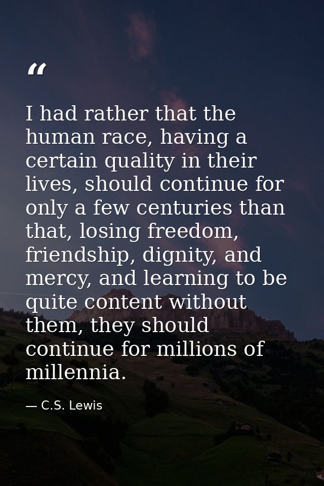 I had rather that the human race, having a certain quality in their lives, should continue for only a few centuries than — C.S. Lewis