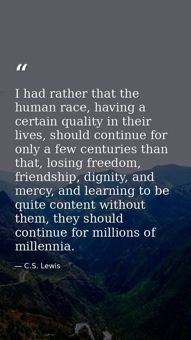 I had rather that the human race, having a certain quality in their lives, should continue for only a few centuries than — C.S. Lewis
