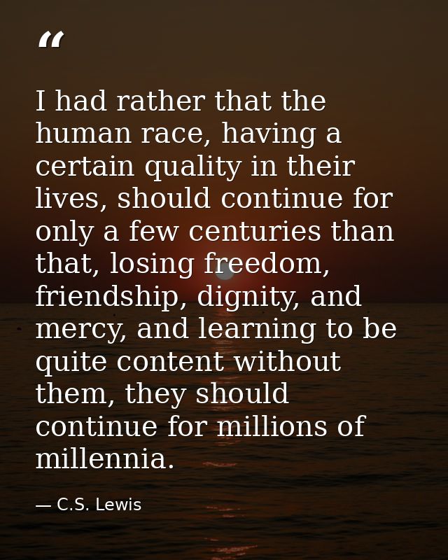 I had rather that the human race, having a certain quality in their lives, should continue for only a few centuries than — C.S. Lewis
