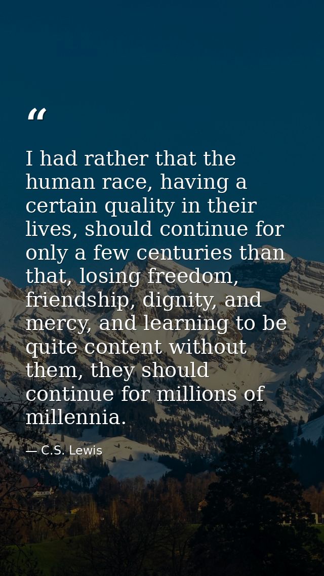 I had rather that the human race, having a certain quality in their lives, should continue for only a few centuries than — C.S. Lewis