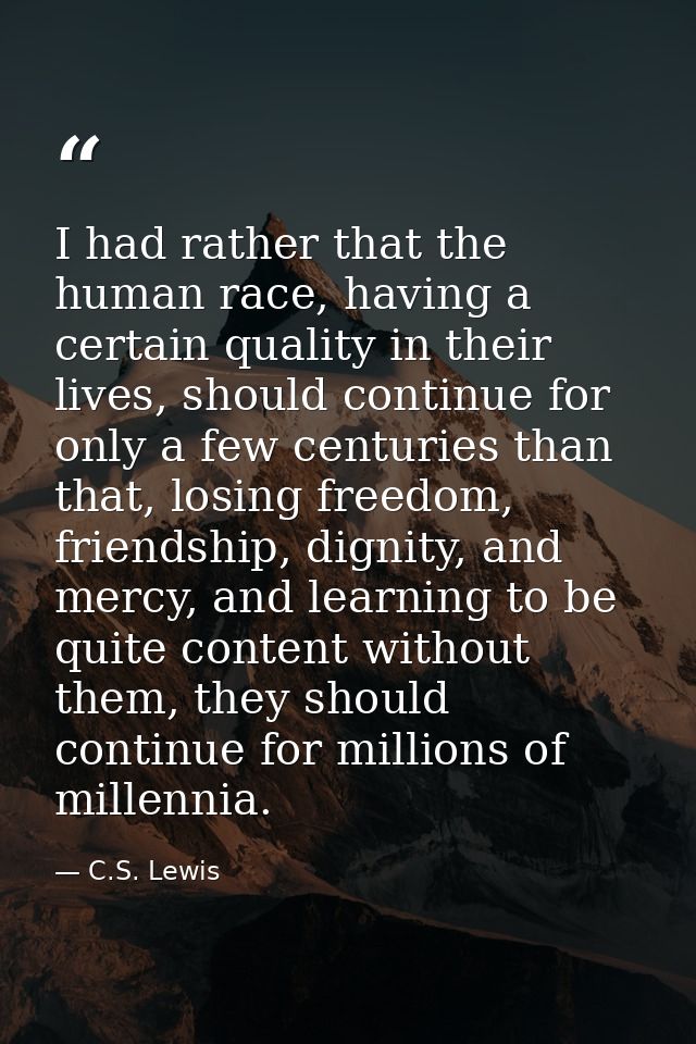I had rather that the human race, having a certain quality in their lives, should continue for only a few centuries than — C.S. Lewis