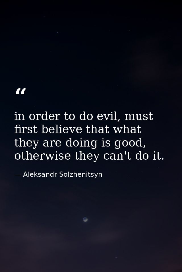 in order to do evil, must first believe that what they are doing is good, otherwise they can't do it. — Aleksandr Solzhenitsyn