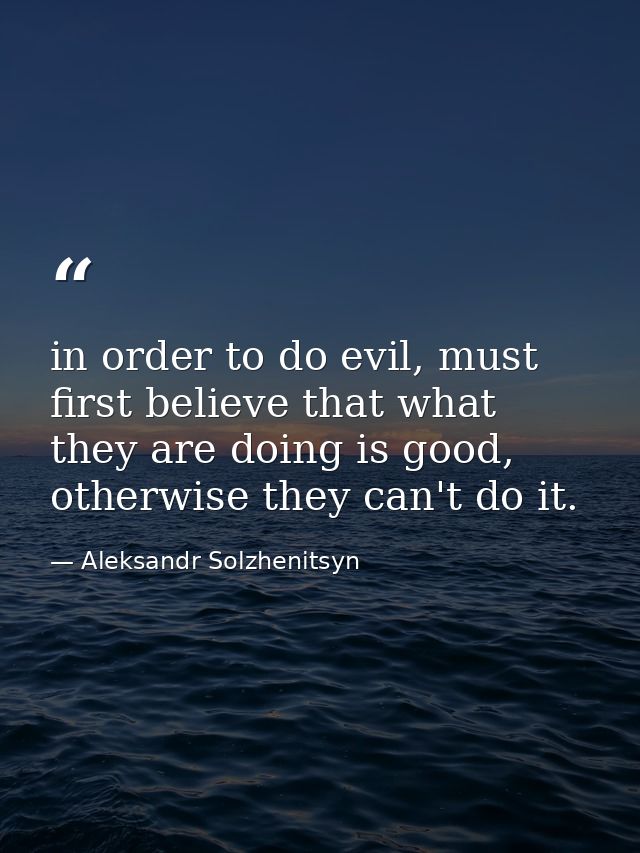 in order to do evil, must first believe that what they are doing is good, otherwise they can't do it. — Aleksandr Solzhenitsyn