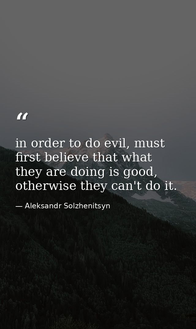 in order to do evil, must first believe that what they are doing is good, otherwise they can't do it. — Aleksandr Solzhenitsyn