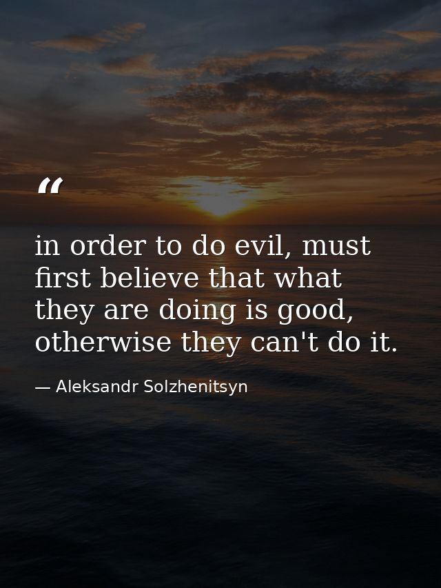 in order to do evil, must first believe that what they are doing is good, otherwise they can't do it. — Aleksandr Solzhenitsyn