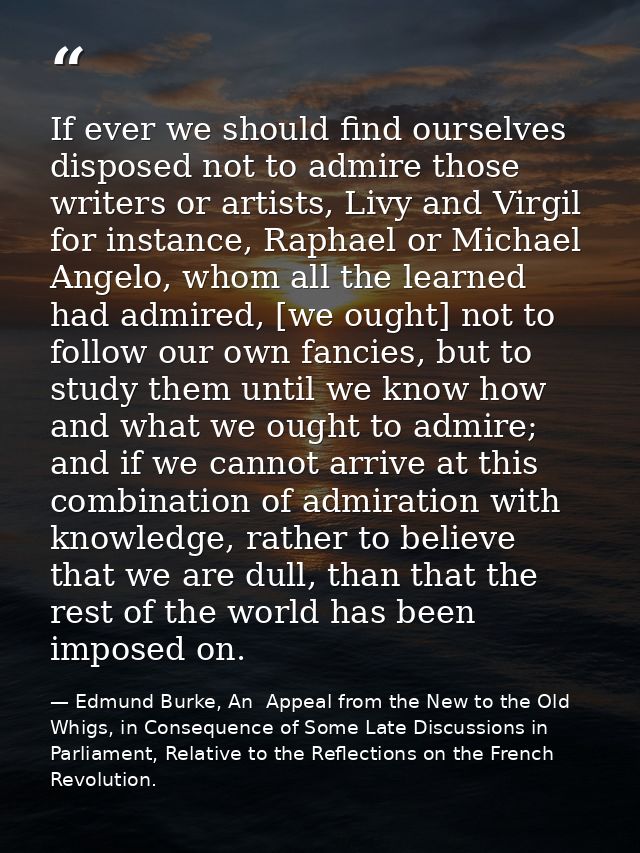 If ever we should find ourselves disposed not to admire those writers or artists, Livy and Virgil for instance, Raphael  — Edmund Burke, An  Appeal from the New to the Old Whigs, in Consequence of Some Late Discussions in Parliament, Relative to the Reflections on the French Revolution.