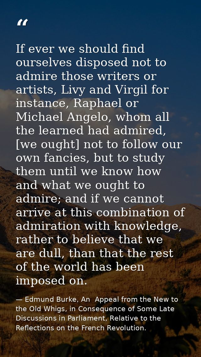 If ever we should find ourselves disposed not to admire those writers or artists, Livy and Virgil for instance, Raphael  — Edmund Burke, An  Appeal from the New to the Old Whigs, in Consequence of Some Late Discussions in Parliament, Relative to the Reflections on the French Revolution.