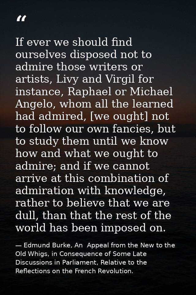 If ever we should find ourselves disposed not to admire those writers or artists, Livy and Virgil for instance, Raphael  — Edmund Burke, An  Appeal from the New to the Old Whigs, in Consequence of Some Late Discussions in Parliament, Relative to the Reflections on the French Revolution.