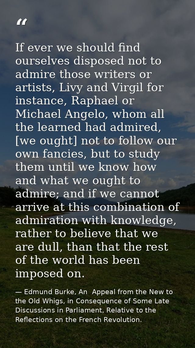 If ever we should find ourselves disposed not to admire those writers or artists, Livy and Virgil for instance, Raphael  — Edmund Burke, An  Appeal from the New to the Old Whigs, in Consequence of Some Late Discussions in Parliament, Relative to the Reflections on the French Revolution.