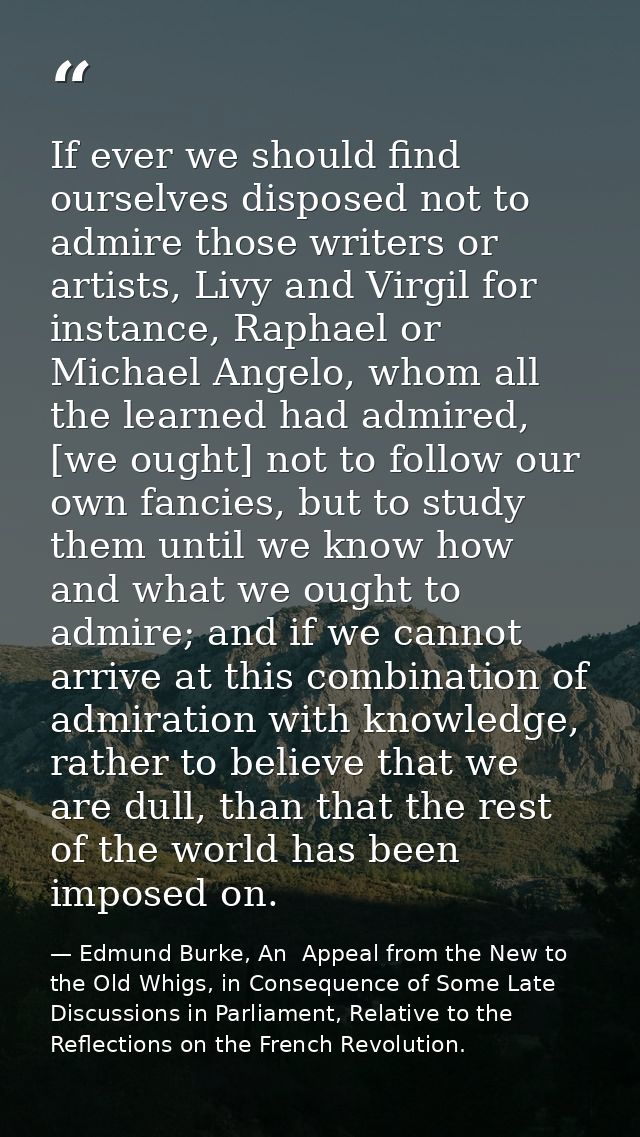 If ever we should find ourselves disposed not to admire those writers or artists, Livy and Virgil for instance, Raphael  — Edmund Burke, An  Appeal from the New to the Old Whigs, in Consequence of Some Late Discussions in Parliament, Relative to the Reflections on the French Revolution.