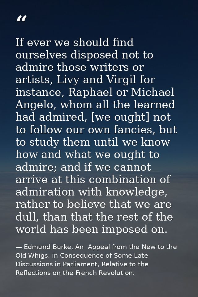 If ever we should find ourselves disposed not to admire those writers or artists, Livy and Virgil for instance, Raphael  — Edmund Burke, An  Appeal from the New to the Old Whigs, in Consequence of Some Late Discussions in Parliament, Relative to the Reflections on the French Revolution.