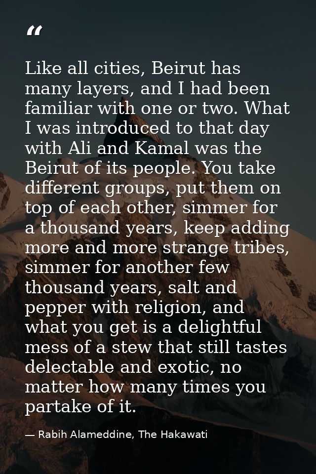 Like all cities, Beirut has many layers, and I had been familiar with one or two. What I was introduced to that day with — Rabih Alameddine, The Hakawati