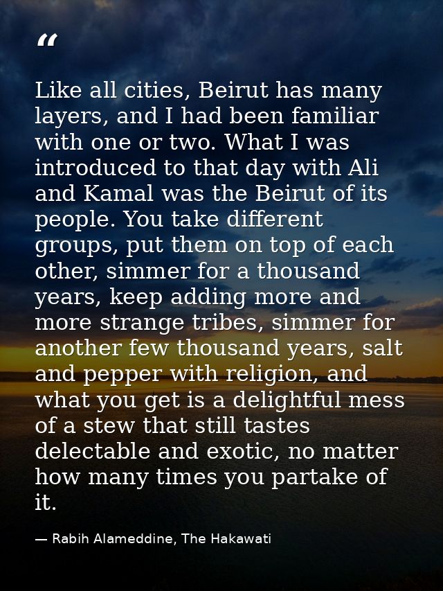 Like all cities, Beirut has many layers, and I had been familiar with one or two. What I was introduced to that day with — Rabih Alameddine, The Hakawati