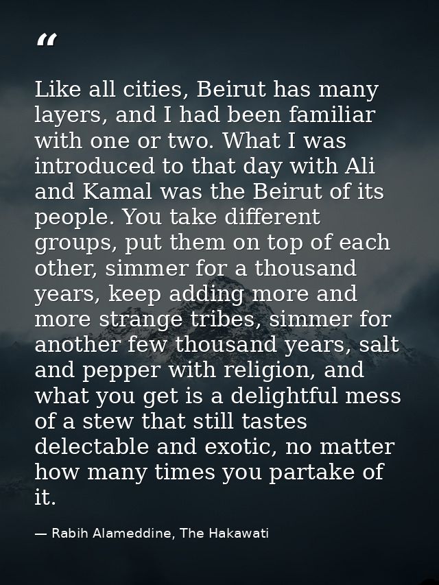 Like all cities, Beirut has many layers, and I had been familiar with one or two. What I was introduced to that day with — Rabih Alameddine, The Hakawati