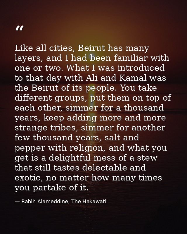 Like all cities, Beirut has many layers, and I had been familiar with one or two. What I was introduced to that day with — Rabih Alameddine, The Hakawati