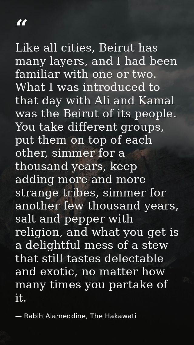 Like all cities, Beirut has many layers, and I had been familiar with one or two. What I was introduced to that day with — Rabih Alameddine, The Hakawati
