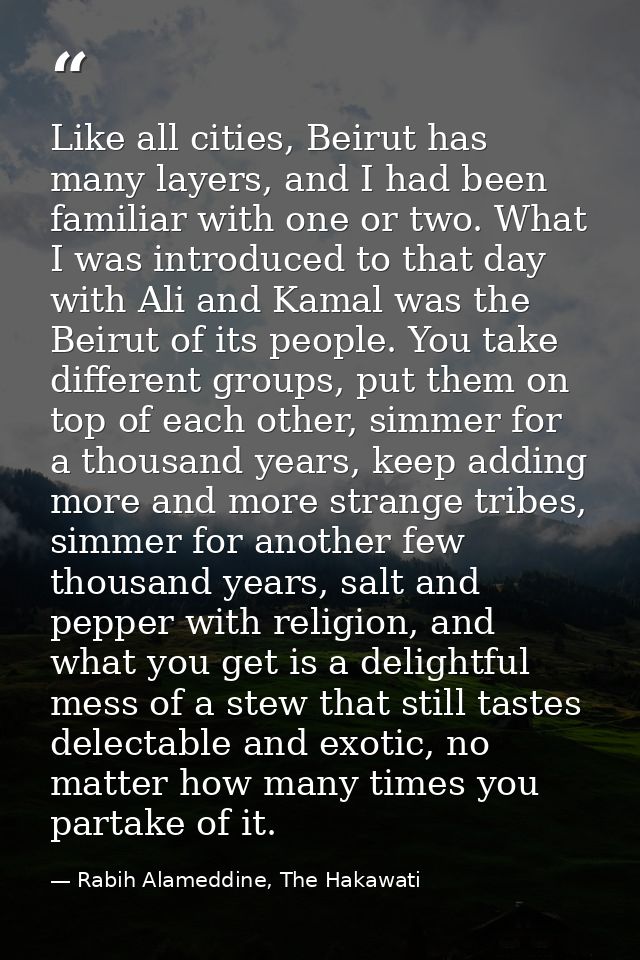 Like all cities, Beirut has many layers, and I had been familiar with one or two. What I was introduced to that day with — Rabih Alameddine, The Hakawati