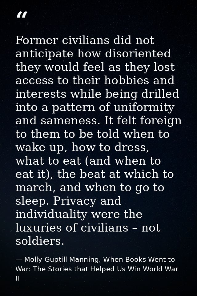 Former civilians did not anticipate how disoriented they would feel as they lost access to their hobbies and interests w — Molly Guptill Manning, When Books Went to War: The Stories that Helped Us Win World War II
