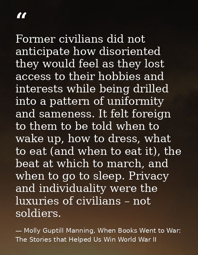 Former civilians did not anticipate how disoriented they would feel as they lost access to their hobbies and interests w — Molly Guptill Manning, When Books Went to War: The Stories that Helped Us Win World War II