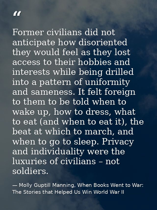 Former civilians did not anticipate how disoriented they would feel as they lost access to their hobbies and interests w — Molly Guptill Manning, When Books Went to War: The Stories that Helped Us Win World War II