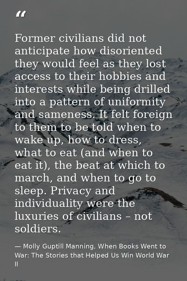 Former civilians did not anticipate how disoriented they would feel as they lost access to their hobbies and interests w — Molly Guptill Manning, When Books Went to War: The Stories that Helped Us Win World War II