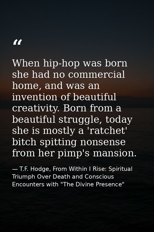 When hip-hop was born she had no commercial home, and was an invention of beautiful creativity. Born from a beautiful st — T.F. Hodge, From Within I Rise: Spiritual Triumph Over Death and Conscious Encounters with "The Divine Presence"