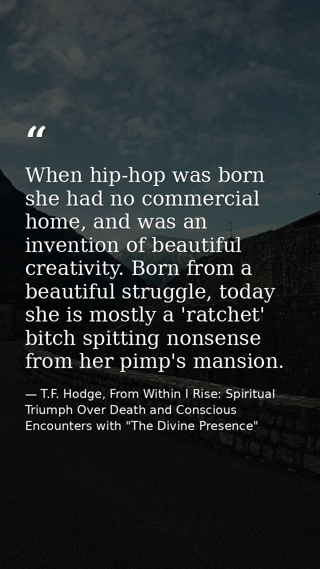 When hip-hop was born she had no commercial home, and was an invention of beautiful creativity. Born from a beautiful st — T.F. Hodge, From Within I Rise: Spiritual Triumph Over Death and Conscious Encounters with "The Divine Presence"