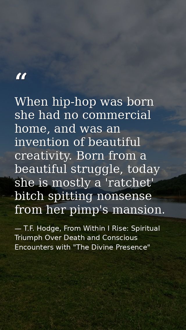 When hip-hop was born she had no commercial home, and was an invention of beautiful creativity. Born from a beautiful st — T.F. Hodge, From Within I Rise: Spiritual Triumph Over Death and Conscious Encounters with "The Divine Presence"