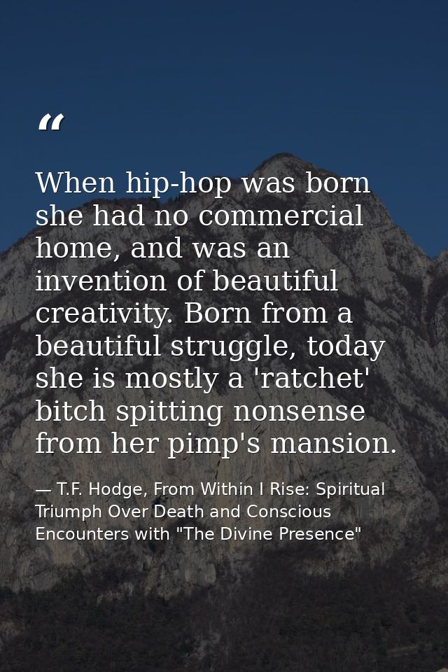 When hip-hop was born she had no commercial home, and was an invention of beautiful creativity. Born from a beautiful st — T.F. Hodge, From Within I Rise: Spiritual Triumph Over Death and Conscious Encounters with "The Divine Presence"