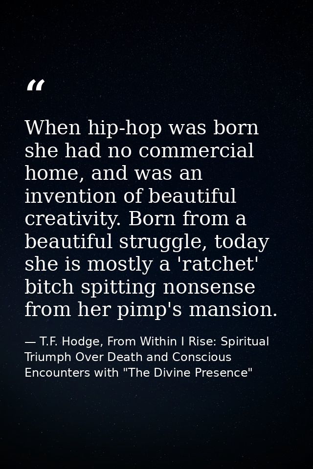 When hip-hop was born she had no commercial home, and was an invention of beautiful creativity. Born from a beautiful st — T.F. Hodge, From Within I Rise: Spiritual Triumph Over Death and Conscious Encounters with "The Divine Presence"