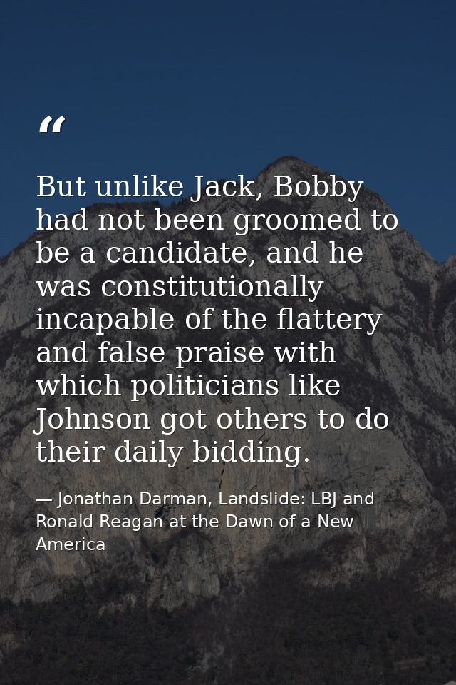 But unlike Jack, Bobby had not been groomed to be a candidate, and he was constitutionally incapable of the flattery and — Jonathan Darman, Landslide: LBJ and Ronald Reagan at the Dawn of a New America